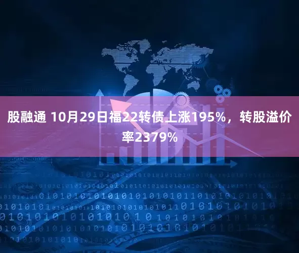 股融通 10月29日福22转债上涨195%，转股溢价率2379%