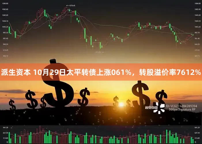 派生资本 10月29日太平转债上涨061%，转股溢价率7612%