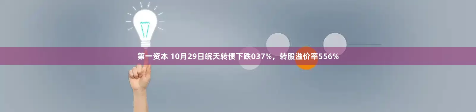 第一资本 10月29日皖天转债下跌037%，转股溢价率556%