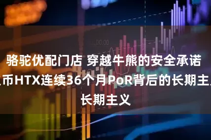 骆驼优配门店 穿越牛熊的安全承诺 火币HTX连续36个月PoR背后的长期主义