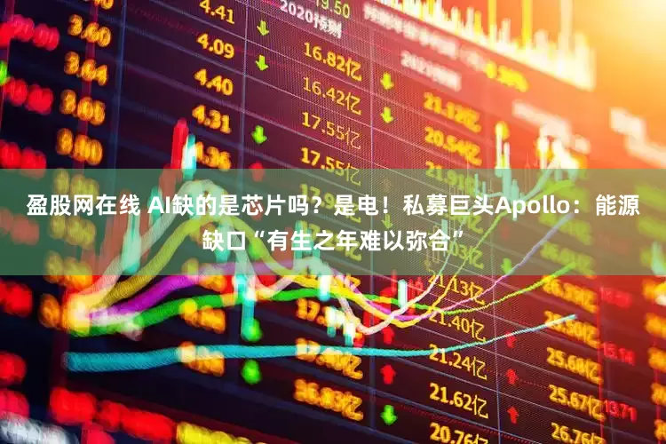 盈股网在线 AI缺的是芯片吗？是电！私募巨头Apollo：能源缺口“有生之年难以弥合”