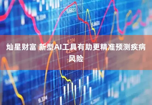 灿星财富 新型AI工具有助更精准预测疾病风险