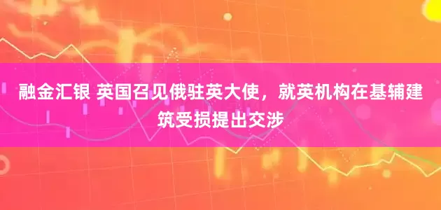 融金汇银 英国召见俄驻英大使，就英机构在基辅建筑受损提出交涉
