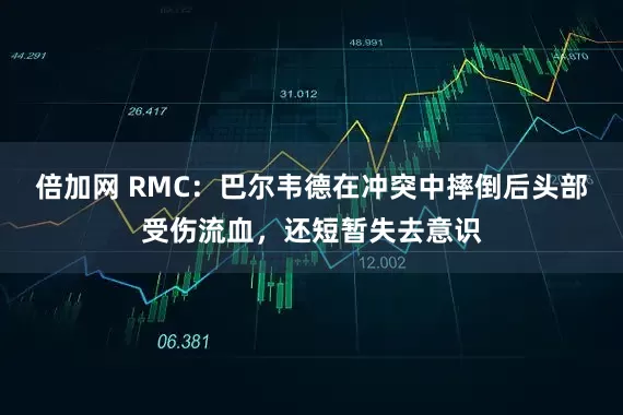 倍加网 RMC：巴尔韦德在冲突中摔倒后头部受伤流血，还短暂失去意识