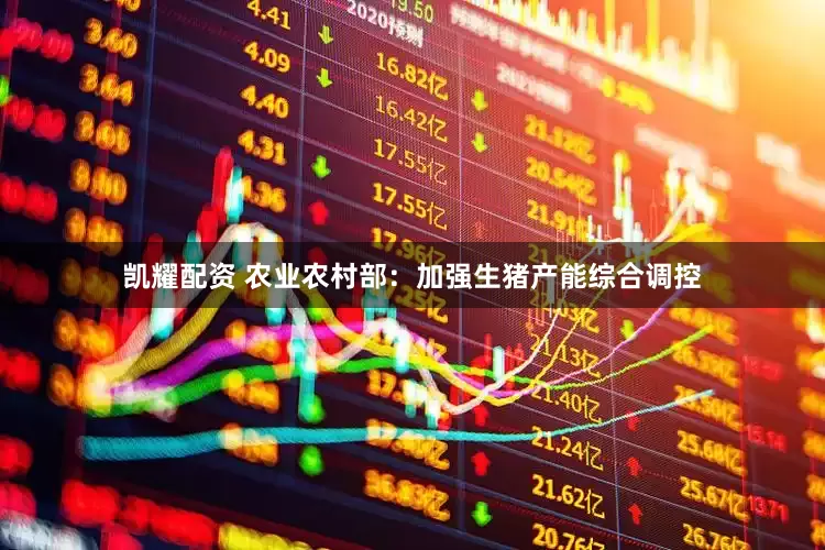 凯耀配资 农业农村部：加强生猪产能综合调控