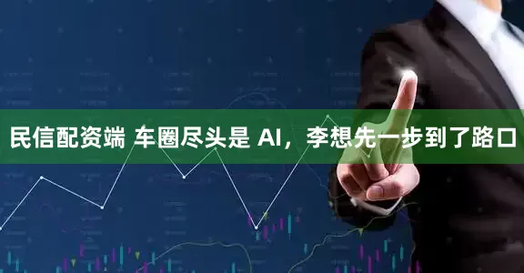 民信配资端 车圈尽头是 AI,李想先一步到了路口