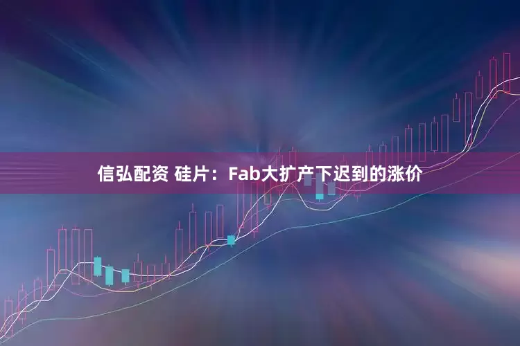 信弘配资 硅片：Fab大扩产下迟到的涨价